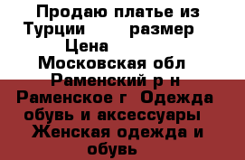 Продаю платье из Турции 44-46 размер. › Цена ­ 1 200 - Московская обл., Раменский р-н, Раменское г. Одежда, обувь и аксессуары » Женская одежда и обувь   